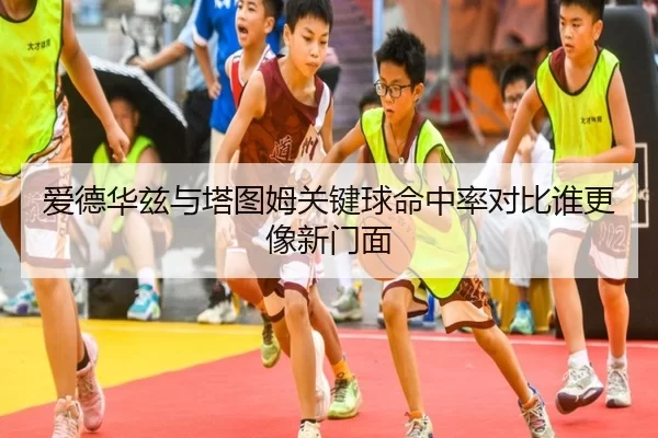 爱德华兹与塔图姆关键球命中率对比谁更像新门面