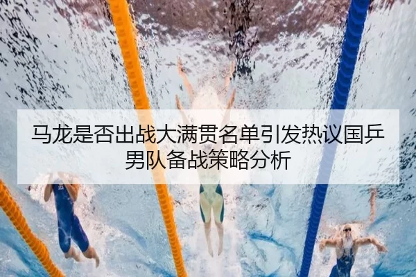 马龙是否出战大满贯名单引发热议国乒男队备战策略分析
