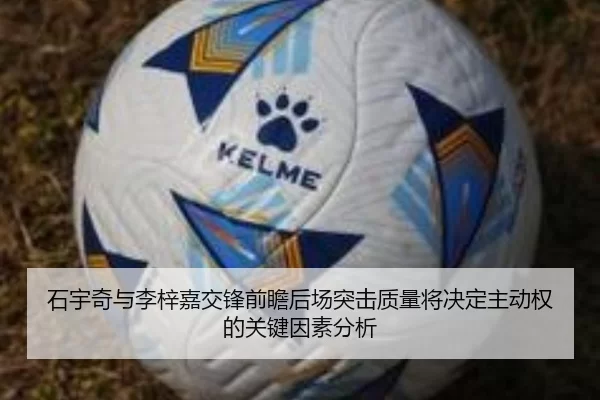 石宇奇与李梓嘉交锋前瞻后场突击质量将决定主动权的关键因素分析